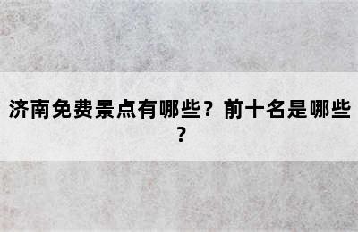 济南免费景点有哪些？前十名是哪些？