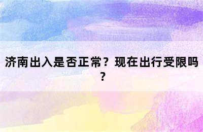 济南出入是否正常？现在出行受限吗？