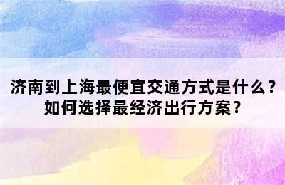 济南到上海最便宜交通方式是什么？如何选择最经济出行方案？