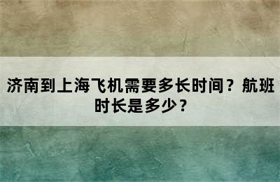 济南到上海飞机需要多长时间？航班时长是多少？