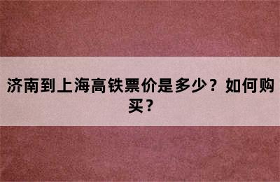 济南到上海高铁票价是多少？如何购买？