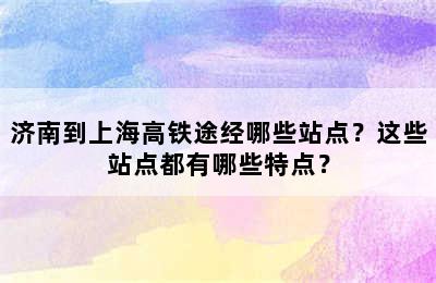 济南到上海高铁途经哪些站点？这些站点都有哪些特点？