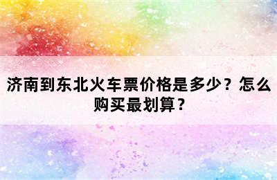 济南到东北火车票价格是多少？怎么购买最划算？
