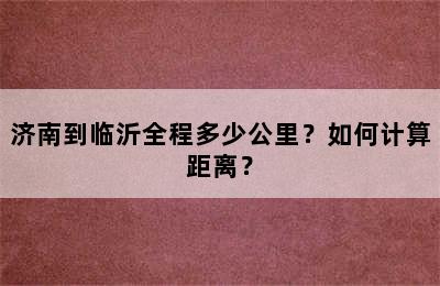 济南到临沂全程多少公里？如何计算距离？