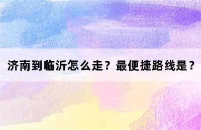 济南到临沂怎么走？最便捷路线是？