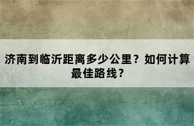 济南到临沂距离多少公里？如何计算最佳路线？