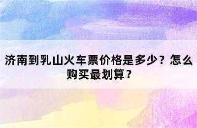 济南到乳山火车票价格是多少？怎么购买最划算？
