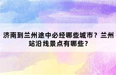 济南到兰州途中必经哪些城市？兰州站沿线景点有哪些？