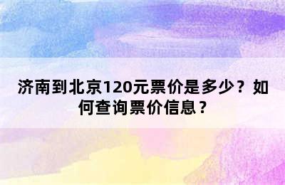 济南到北京120元票价是多少？如何查询票价信息？