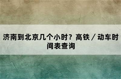 济南到北京几个小时？高铁／动车时间表查询