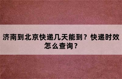 济南到北京快递几天能到？快递时效怎么查询？