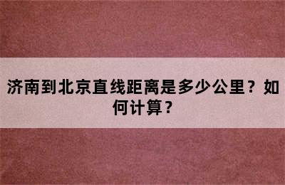 济南到北京直线距离是多少公里？如何计算？