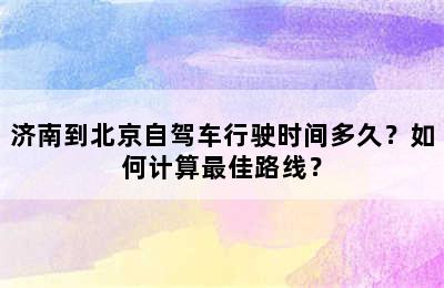 济南到北京自驾车行驶时间多久？如何计算最佳路线？