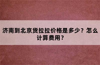济南到北京货拉拉价格是多少？怎么计算费用？
