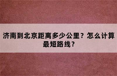 济南到北京距离多少公里？怎么计算最短路线？