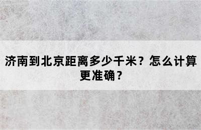 济南到北京距离多少千米？怎么计算更准确？