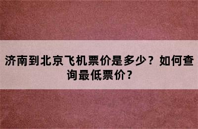 济南到北京飞机票价是多少？如何查询最低票价？