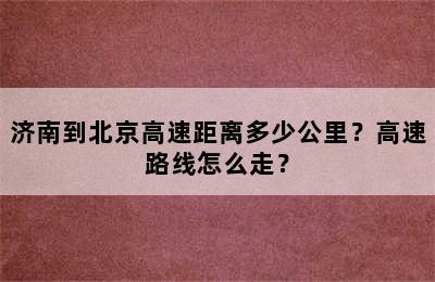 济南到北京高速距离多少公里？高速路线怎么走？