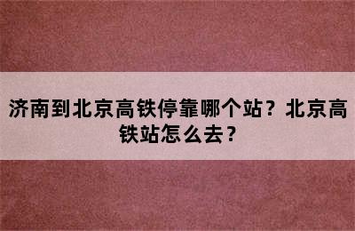 济南到北京高铁停靠哪个站？北京高铁站怎么去？