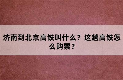 济南到北京高铁叫什么？这趟高铁怎么购票？