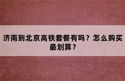 济南到北京高铁套餐有吗？怎么购买最划算？