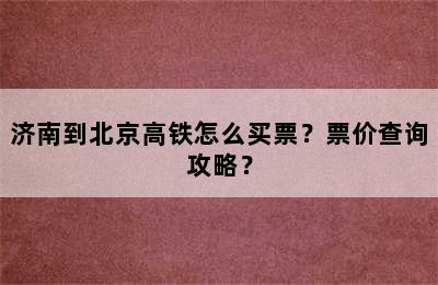 济南到北京高铁怎么买票？票价查询攻略？