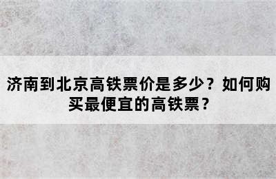 济南到北京高铁票价是多少？如何购买最便宜的高铁票？