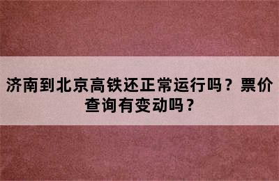 济南到北京高铁还正常运行吗？票价查询有变动吗？