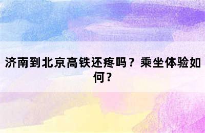 济南到北京高铁还疼吗？乘坐体验如何？