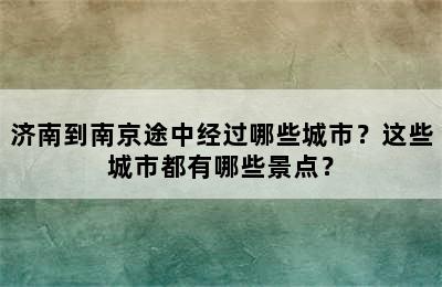 济南到南京途中经过哪些城市？这些城市都有哪些景点？
