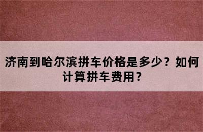 济南到哈尔滨拼车价格是多少？如何计算拼车费用？