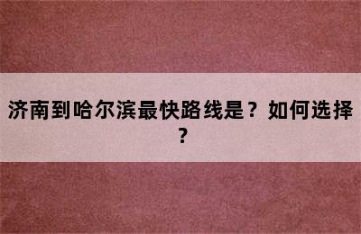 济南到哈尔滨最快路线是？如何选择？