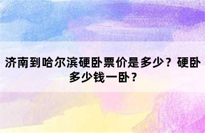 济南到哈尔滨硬卧票价是多少？硬卧多少钱一卧？