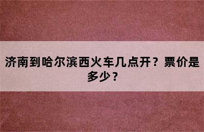 济南到哈尔滨西火车几点开？票价是多少？