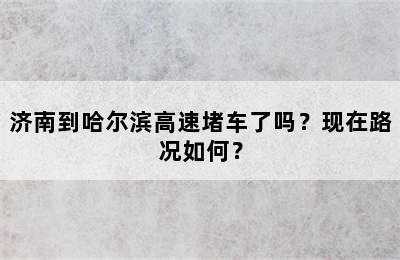 济南到哈尔滨高速堵车了吗？现在路况如何？