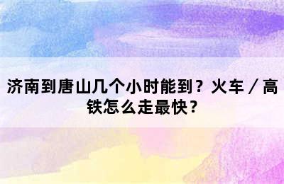 济南到唐山几个小时能到？火车／高铁怎么走最快？