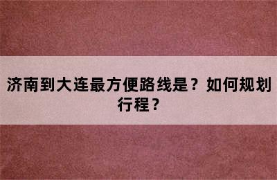 济南到大连最方便路线是？如何规划行程？
