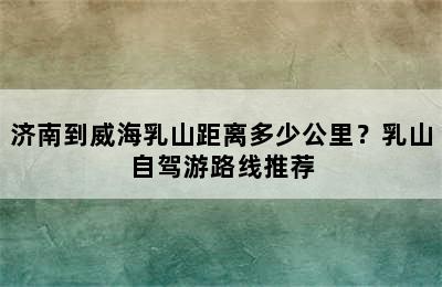 济南到威海乳山距离多少公里？乳山自驾游路线推荐