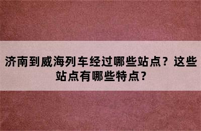 济南到威海列车经过哪些站点？这些站点有哪些特点？
