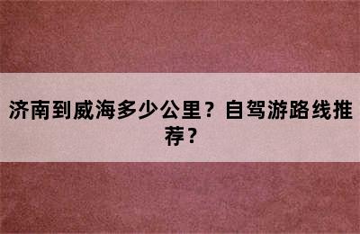济南到威海多少公里？自驾游路线推荐？