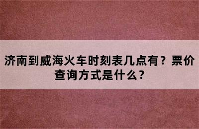 济南到威海火车时刻表几点有？票价查询方式是什么？