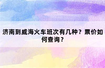 济南到威海火车班次有几种？票价如何查询？
