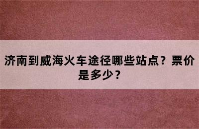 济南到威海火车途径哪些站点？票价是多少？