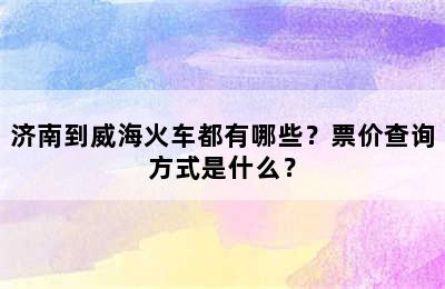济南到威海火车都有哪些？票价查询方式是什么？