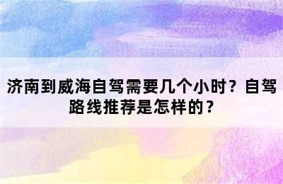 济南到威海自驾需要几个小时？自驾路线推荐是怎样的？