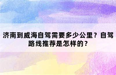 济南到威海自驾需要多少公里？自驾路线推荐是怎样的？