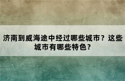 济南到威海途中经过哪些城市？这些城市有哪些特色？