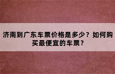 济南到广东车票价格是多少？如何购买最便宜的车票？