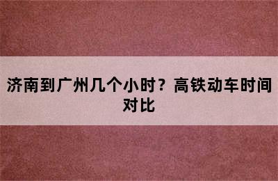 济南到广州几个小时？高铁动车时间对比
