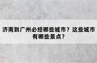 济南到广州必经哪些城市？这些城市有哪些景点？